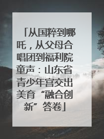 从国粹到哪吒，从父母合唱团到福利院童声：山东省青少年宫交出美育“融合创新”答卷