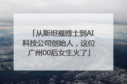 从斯坦福博士到AI科技公司创始人，这位广州00后女生火了