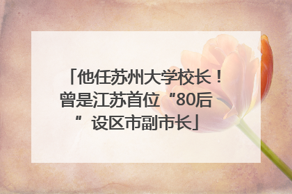 他任苏州大学校长！曾是江苏首位“80后”设区市副市长