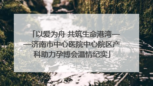 以爱为舟 共筑生命港湾——济南市中心医院中心院区产科助力孕博会温情纪实