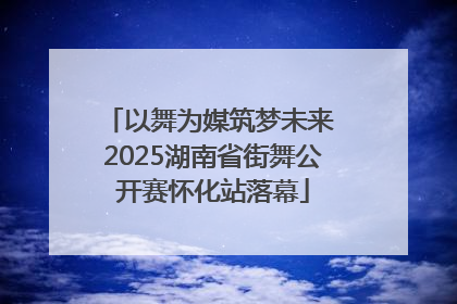 以舞为媒筑梦未来 2025湖南省街舞公开赛怀化站落幕