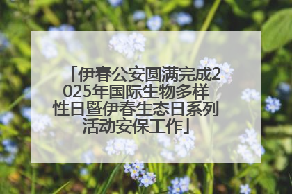 伊春公安圆满完成2025年国际生物多样性日暨伊春生态日系列活动安保工作