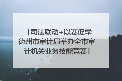 司法联动+以赛促学 德州市审计局举办全市审计机关业务技能竞赛