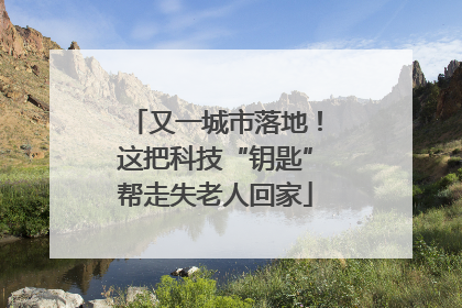 又一城市落地！这把科技“钥匙”帮走失老人回家