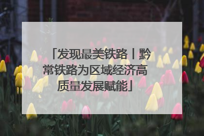 发现最美铁路丨黔常铁路为区域经济高质量发展赋能