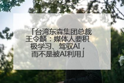 台湾东森集团总裁王令麟：媒体人要积极学习、驾驭AI，而不是被AI利用