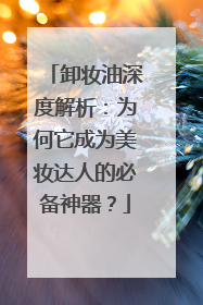 卸妆油深度解析：为何它成为美妆达人的必备神器？