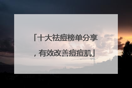十大祛痘榜单分享，有效改善痘痘肌