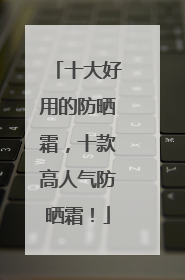 十大好用的防晒霜，十款高人气防晒霜！