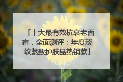 十大最有效抗衰老面霜，全面测评：年度淡纹紧致护肤品热销款