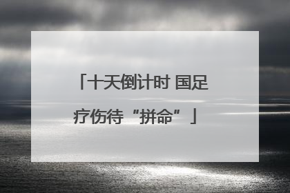 十天倒计时 国足疗伤待“拼命”