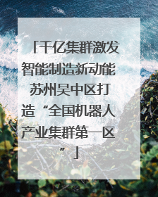 千亿集群激发智能制造新动能 苏州吴中区打造“全国机器人产业集群第一区”