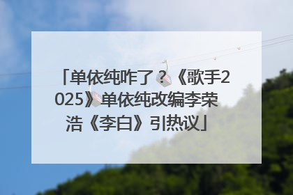 单依纯咋了？《歌手2025》单依纯改编李荣浩《李白》引热议