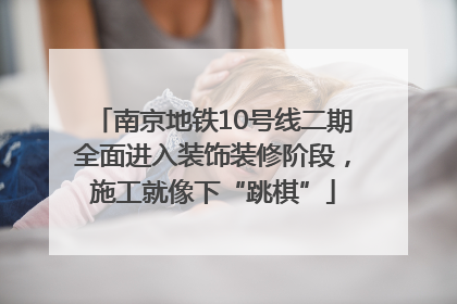 南京地铁10号线二期全面进入装饰装修阶段，施工就像下“跳棋”