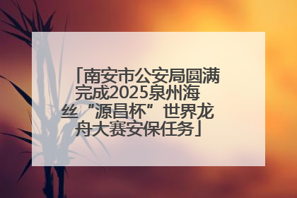 南安市公安局圆满完成2025泉州海丝“源昌杯”世界龙舟大赛安保任务
