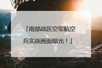 南部战区空军航空兵实战画面曝光！