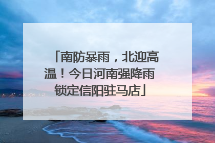 南防暴雨，北迎高温！今日河南强降雨锁定信阳驻马店