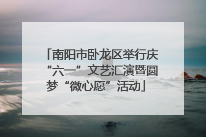 南阳市卧龙区举行庆“六一”文艺汇演暨圆梦“微心愿”活动