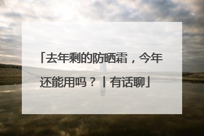 去年剩的防晒霜，今年还能用吗？丨有话聊