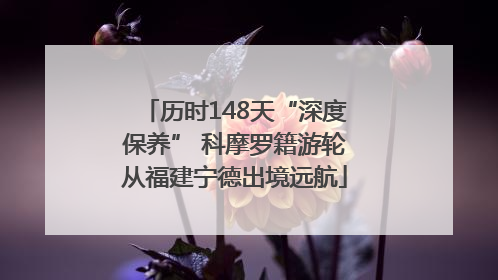 历时148天“深度保养” 科摩罗籍游轮从福建宁德出境远航