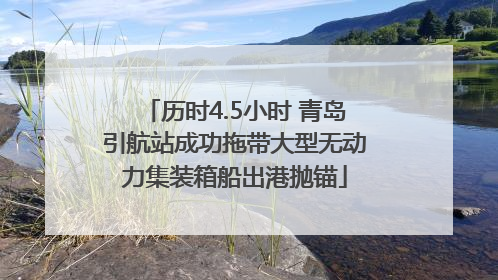 历时4.5小时 青岛引航站成功拖带大型无动力集装箱船出港抛锚