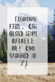 历时6年打造，《东极岛》定档8月8日上映！《90早新闻》来了
