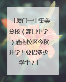 厦门一中集美分校（灌口中学）灌南校区今秋开学！要招多少学生？