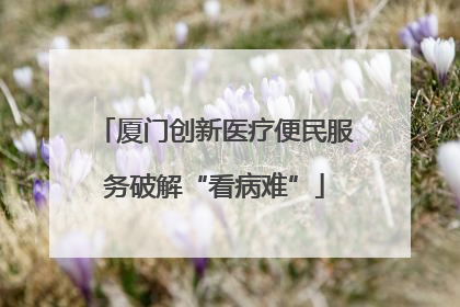 厦门创新医疗便民服务破解“看病难”