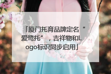 厦门托育品牌定名“爱鹭托”，吉祥物和Logo标识同步启用