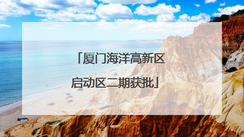 厦门海洋高新区启动区二期获批