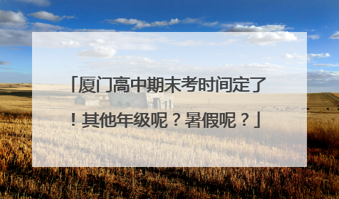 厦门高中期末考时间定了！其他年级呢？暑假呢？