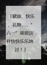 健康、快乐、礼物……“六一”就要这样快快乐乐地过！