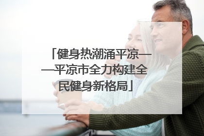 健身热潮涌平凉——平凉市全力构建全民健身新格局