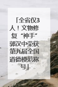 全省仅3人！文物修复“神手”郭汉中荣获第九届全国道德模范称号
