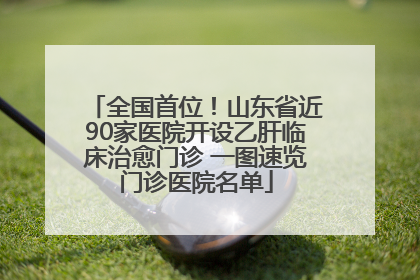 全国首位！山东省近90家医院开设乙肝临床治愈门诊 一图速览门诊医院名单