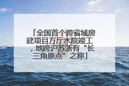 全国首个跨省域房建项目方厅水院竣工，地跨沪苏浙有“长三角原点”之称