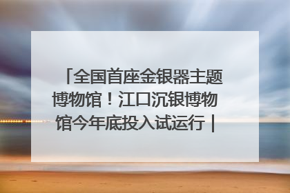 全国首座金银器主题博物馆！江口沉银博物馆今年底投入试运行｜万千气象看四川