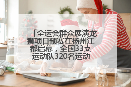 全运会群众展演龙狮项目预赛在扬州江都启幕，全国33支运动队320名运动员“龙争狮斗”