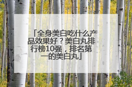 全身美白吃什么产品效果好？美白丸排行榜10强，排名第一的美白丸