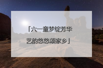 六一童梦绽芳华 艺韵悠悠颂家乡