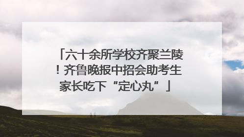 六十余所学校齐聚兰陵！齐鲁晚报中招会助考生家长吃下“定心丸”