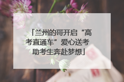 兰州的哥开启“高考直通车”爱心送考 助考生奔赴梦想