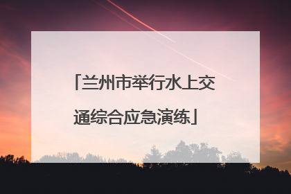 兰州市举行水上交通综合应急演练
