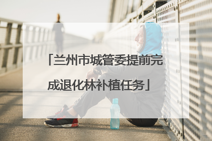 兰州市城管委提前完成退化林补植任务