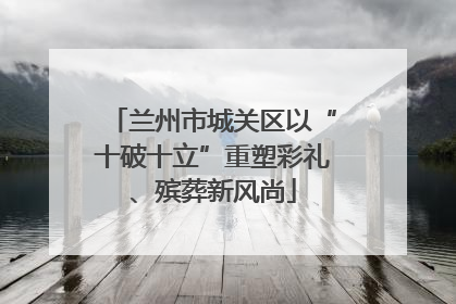 兰州市城关区以“十破十立”重塑彩礼、殡葬新风尚