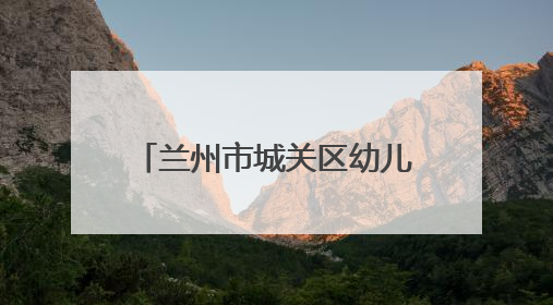 兰州市城关区幼儿园：多彩活动润童心 多维赋能助成长