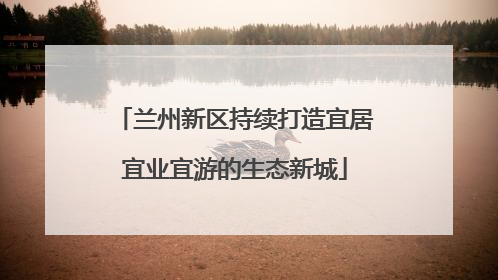 兰州新区持续打造宜居宜业宜游的生态新城