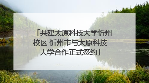 共建太原科技大学忻州校区 忻州市与太原科技大学合作正式签约