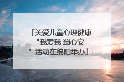关爱儿童心理健康 “我爱我 蜀心安”活动在绵阳举办