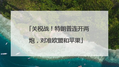 关税战！特朗普连开两炮，对准欧盟和苹果